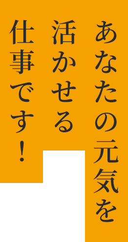 あなたの元気を活かせる仕事です！